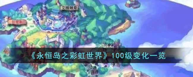 《永恒岛之彩虹世界》100级变化一览