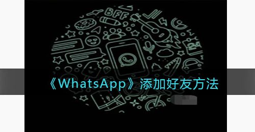 whatsapp怎么加好友-WhatsApp添加好友方法