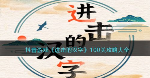 进击的汉字100关攻略大全-抖音进击的汉字游戏攻略最新版答案