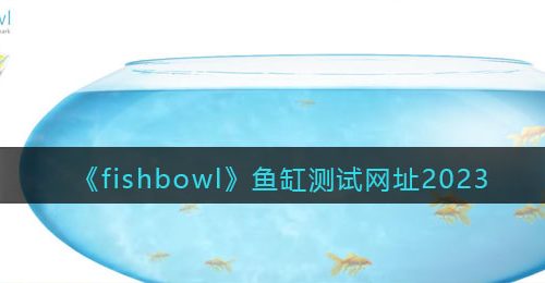 fishbowl鱼缸测试网址是什么-fishbowl鱼缸测试手机性能网站网址2023